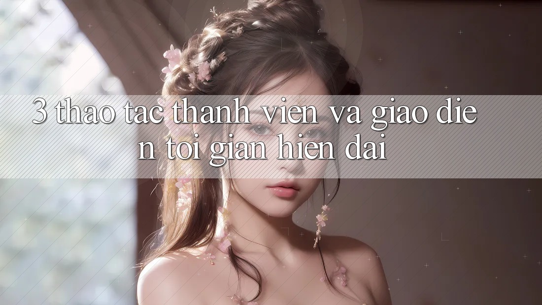 3. Thao tác Thành viên Và Giao Diện Tối Giản, Hiện Đại