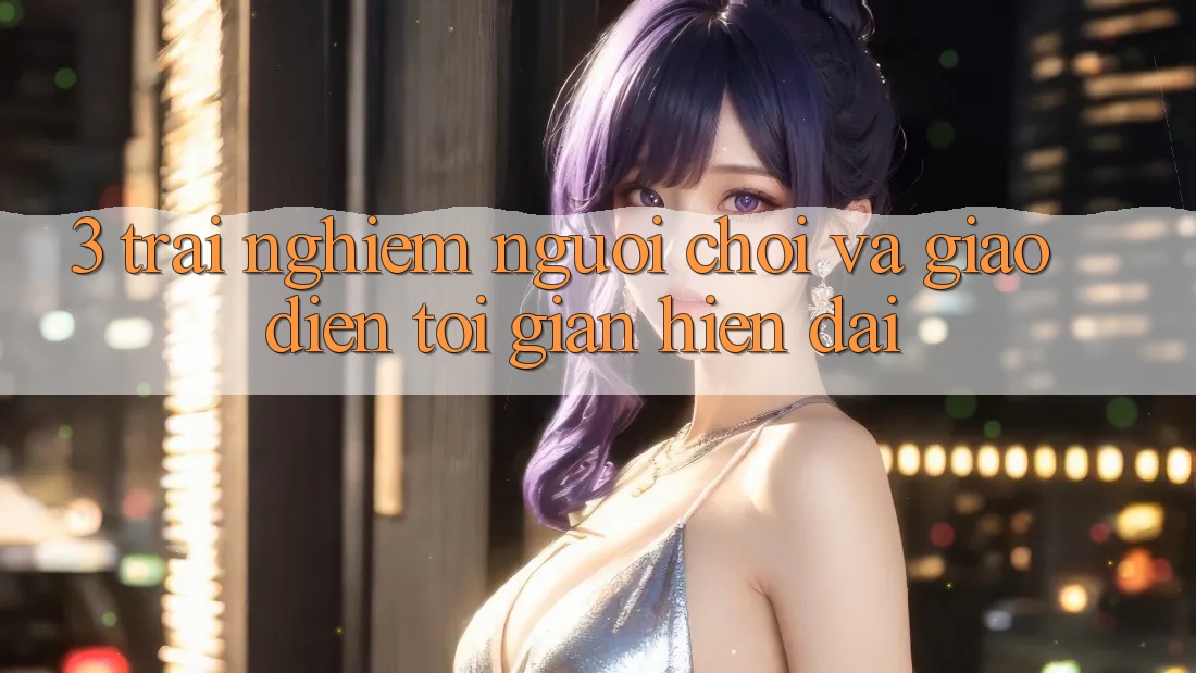 3. Trải nghiệm Người chơi Và Giao Diện Tối Giản, Hiện Đại