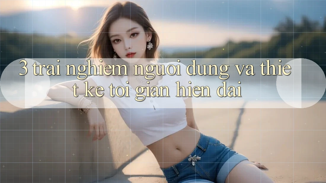 3. Trải Nghiệm Người Dùng Và Thiết kế Tối Giản, Hiện Đại