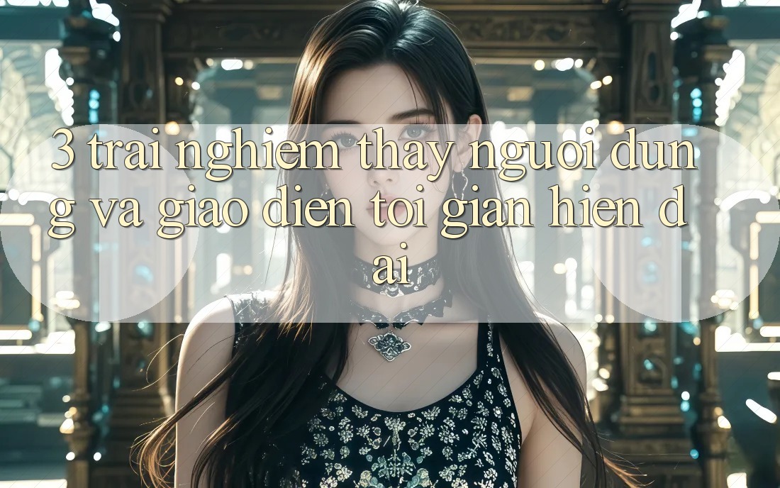 3. Trải nghiệm thấy Người Dùng Và Giao Diện Tối Giản, Hiện Đại