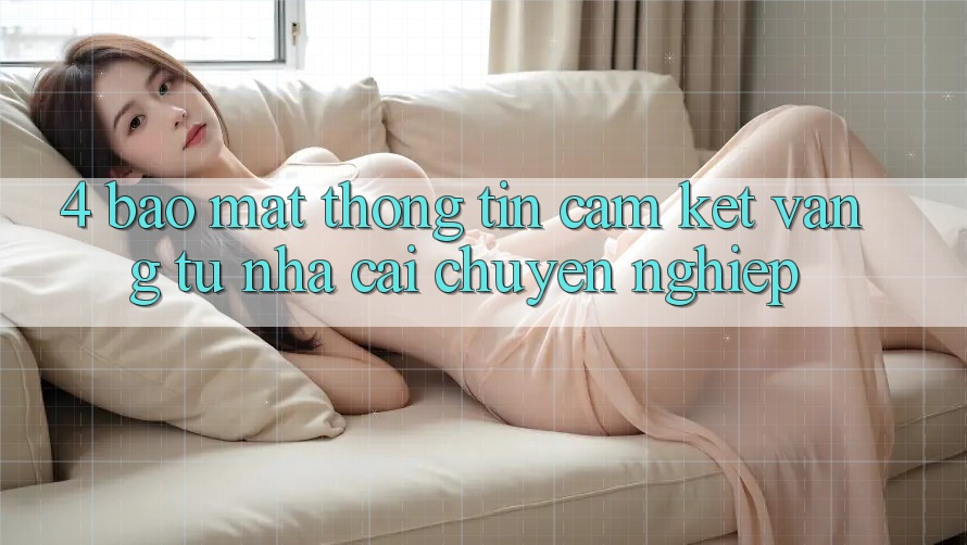 4. Bảo Mật Thông Tin - Cam Kết Vàng Từ Nhà Cái Chuyên nghiệp