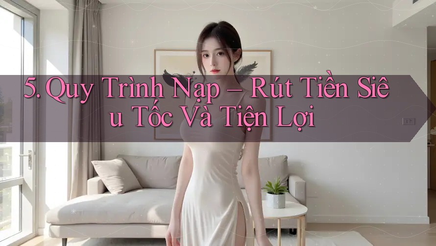 5. Quy Trình Nạp Rút Tiền Siêu Tốc Và Tiện Lợi