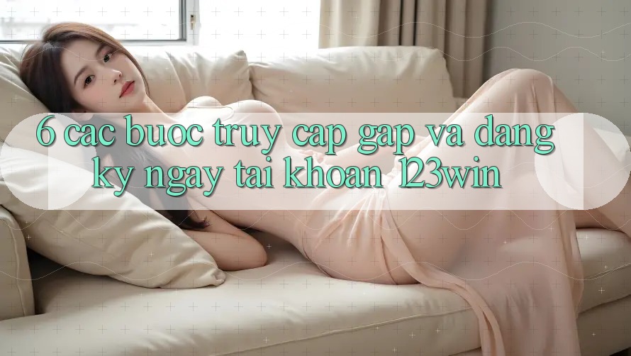 6. Các bước Truy Cập Gấp Và Đăng ký ngay Tài Khoản 123win