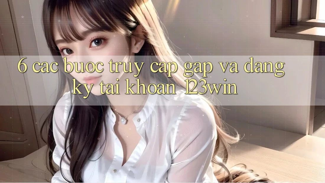6. Các bước Truy Cập Gấp Và Đăng Ký Tài Khoản 123win