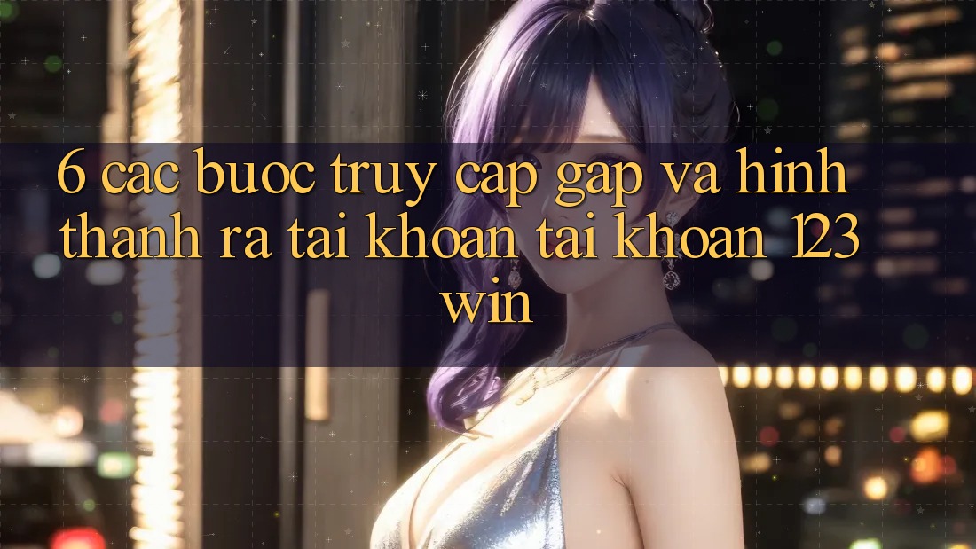 6. Các bước Truy Cập Gấp Và Hình thành ra tài khoản Tài Khoản 123win