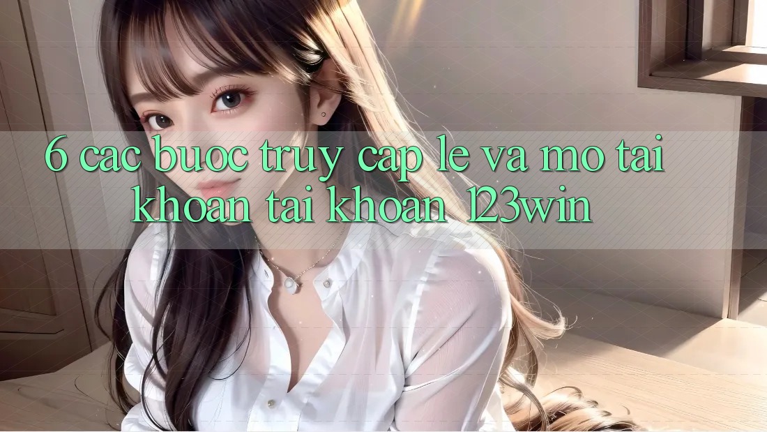 6. Các bước Truy Cập Lẹ Và Mở tài khoản Tài Khoản 123win