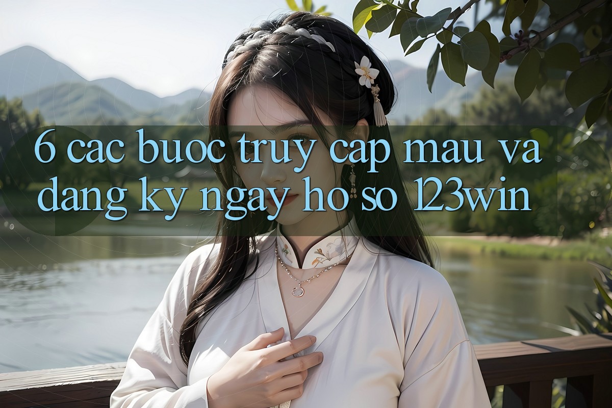 6. Các bước Truy Cập Mau Và Đăng ký ngay Hồ sơ 123win