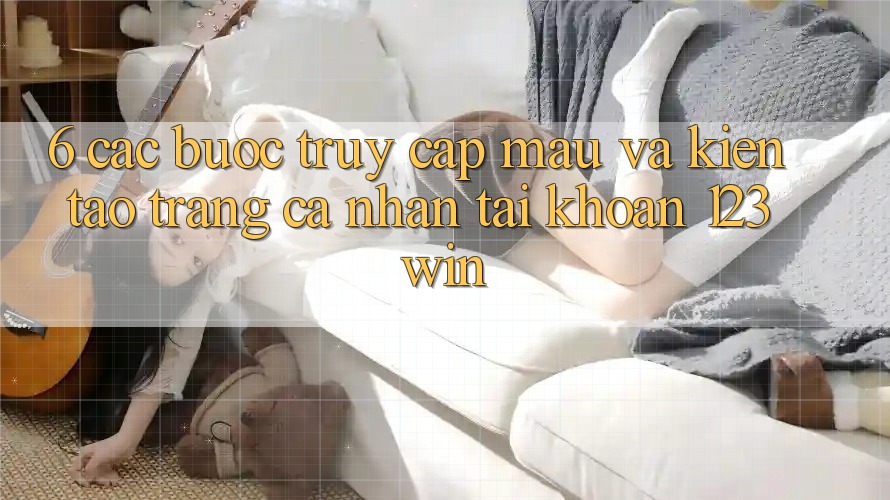 6. Các bước Truy Cập Mau Và Kiến tạo trang cá nhân Tài Khoản 123win