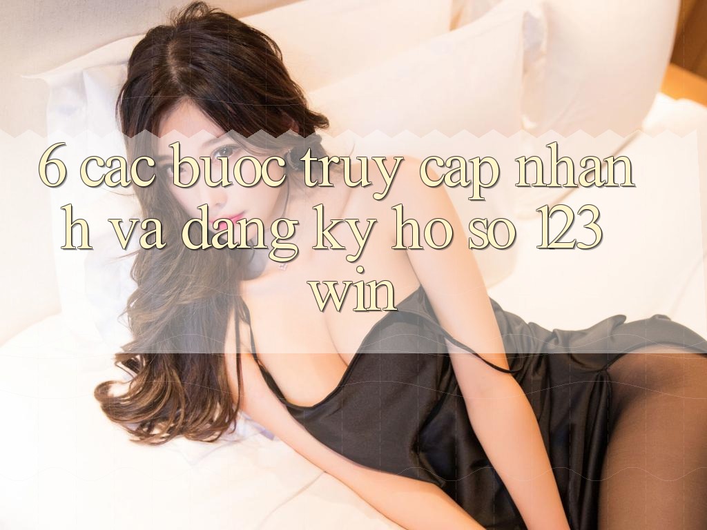 6. Các bước Truy Cập Nhanh Và Đăng Ký Hồ sơ 123win