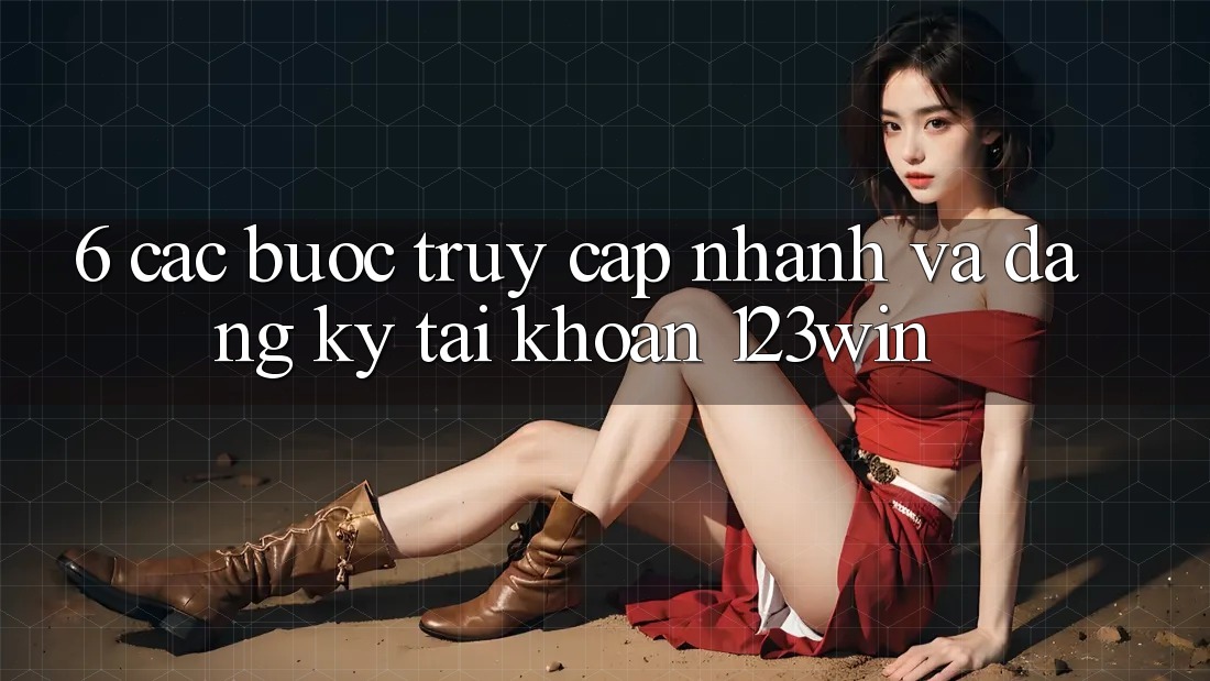 6. Các bước Truy Cập Nhanh Và Đăng Ký Tài Khoản 123win