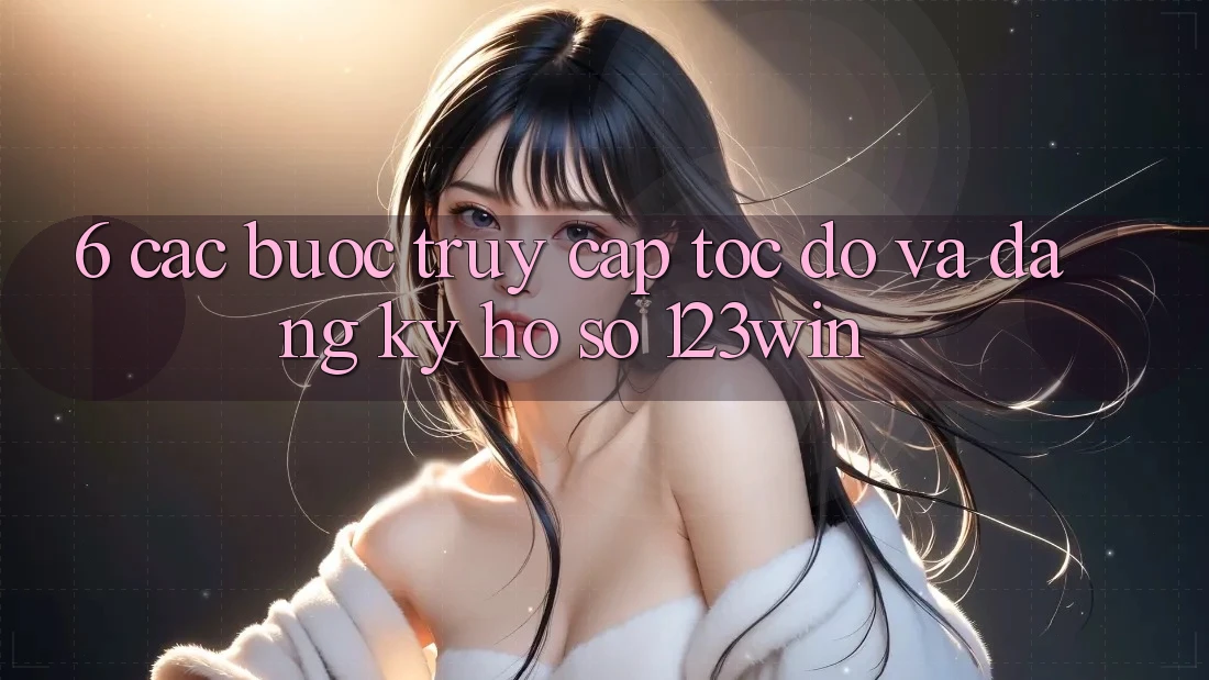 6. Các bước Truy Cập Tốc độ Và Đăng Ký Hồ sơ 123win