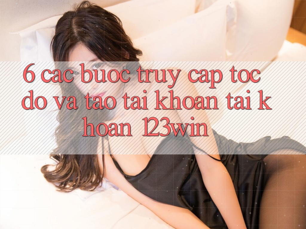 6. Các bước Truy Cập Tốc độ Và Tạo tài khoản Tài Khoản 123win