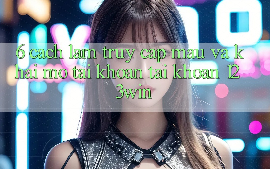 6. Cách làm Truy Cập Mau Và Khai mở tài khoản Tài Khoản 123win