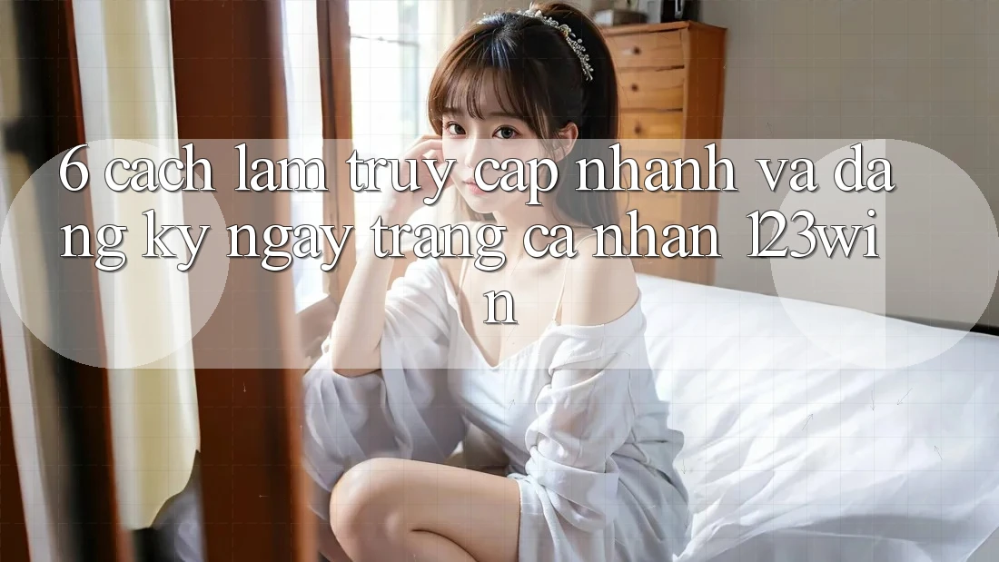 6. Cách làm Truy Cập Nhanh Và Đăng ký ngay Trang cá nhân 123win