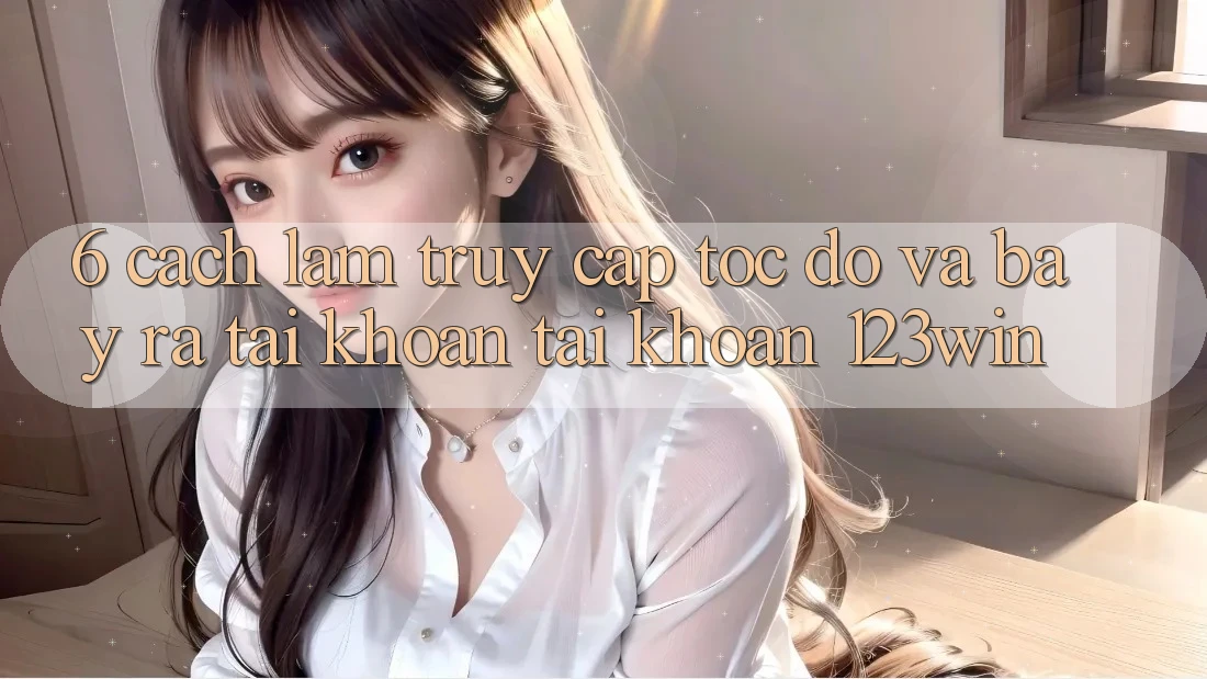 6. Cách làm Truy Cập Tốc độ Và Bày ra tài khoản Tài Khoản 123win