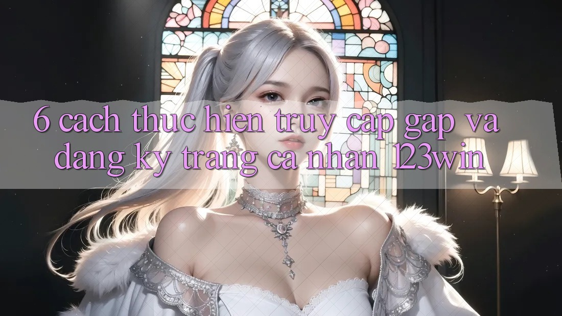 6. Cách thực hiện Truy Cập Gấp Và Đăng Ký Trang cá nhân 123win