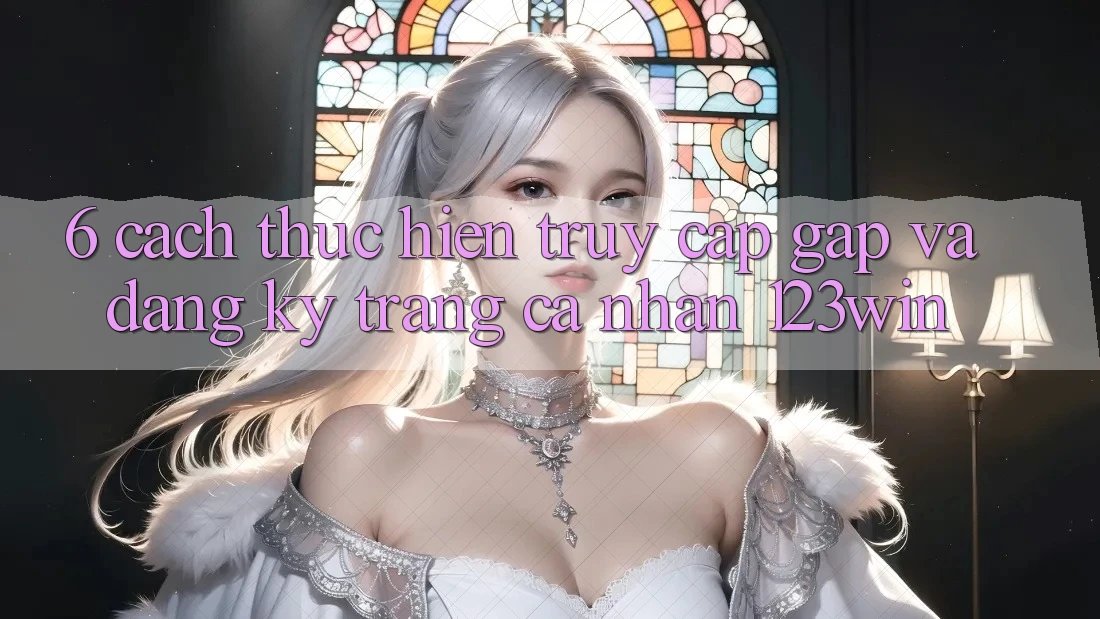 6. Cách thực hiện Truy Cập Gấp Và Đăng Ký Trang cá nhân 123win