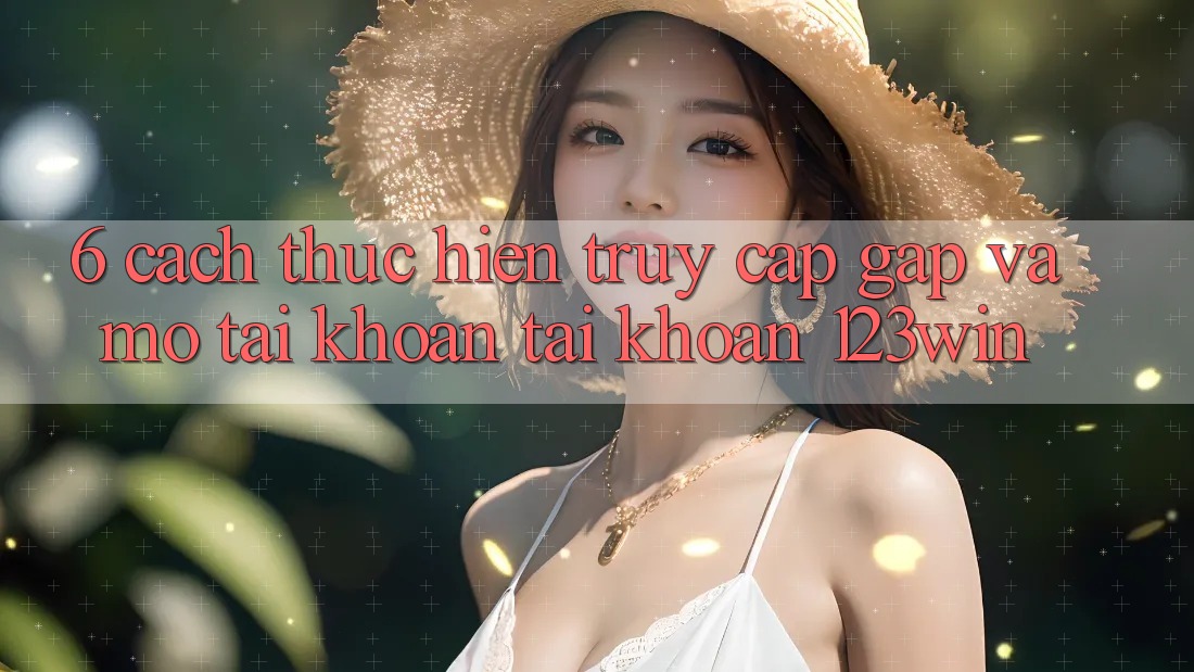 6. Cách thực hiện Truy Cập Gấp Và Mở tài khoản Tài Khoản 123win
