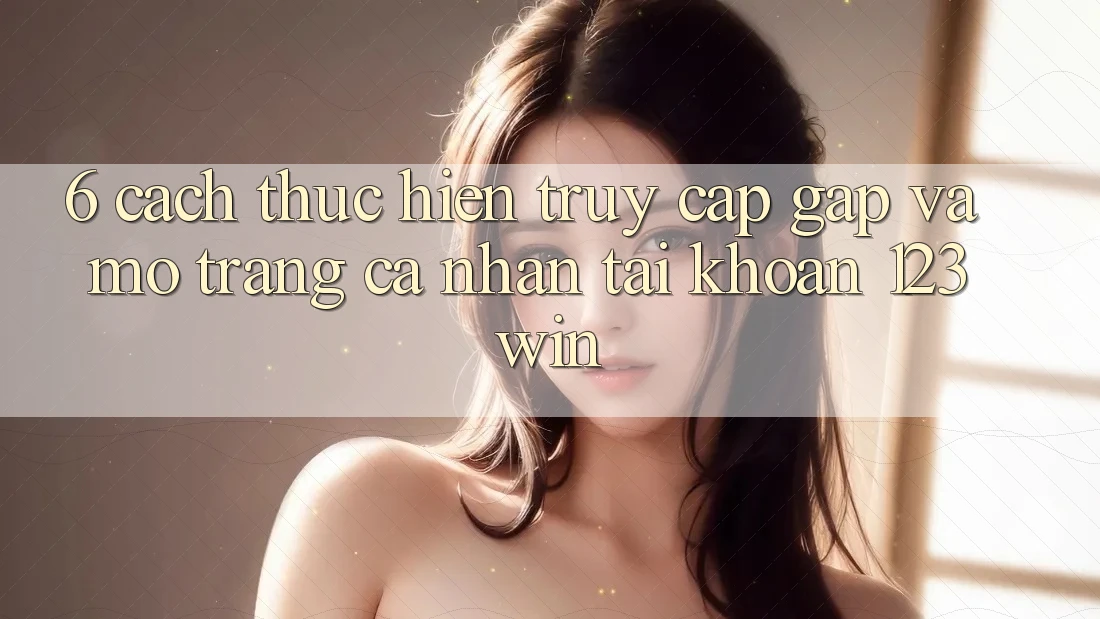 6. Cách thực hiện Truy Cập Gấp Và Mở trang cá nhân Tài Khoản 123win