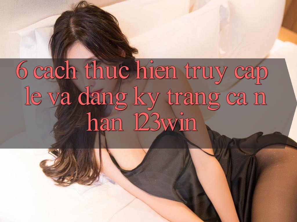 6. Cách thực hiện Truy Cập Lẹ Và Đăng Ký Trang cá nhân 123win