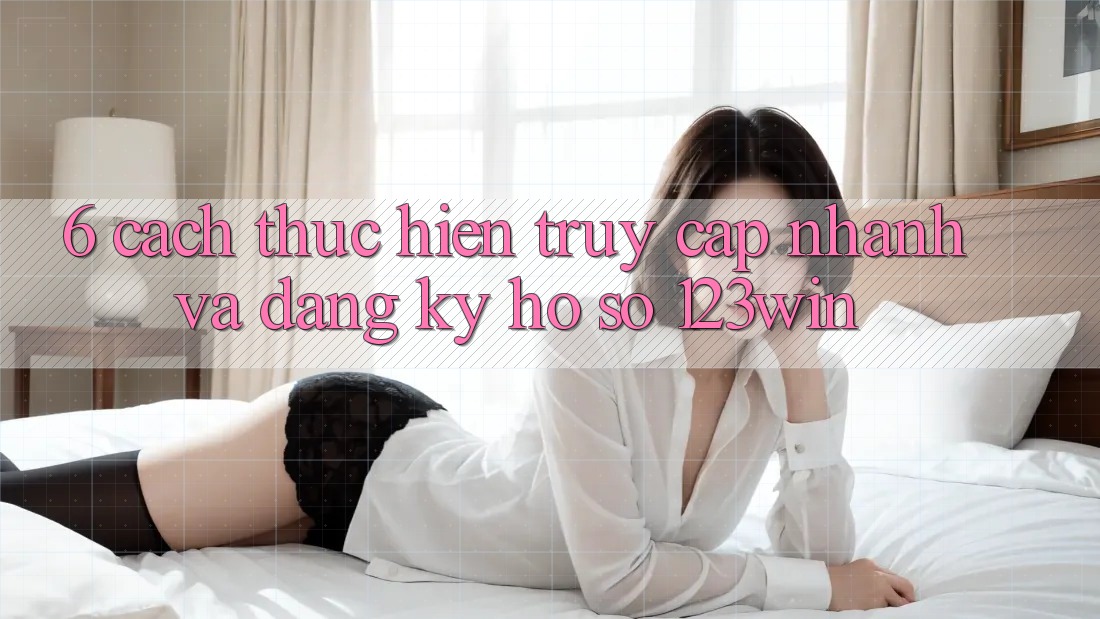 6. Cách thực hiện Truy Cập Nhanh Và Đăng Ký Hồ sơ 123win
