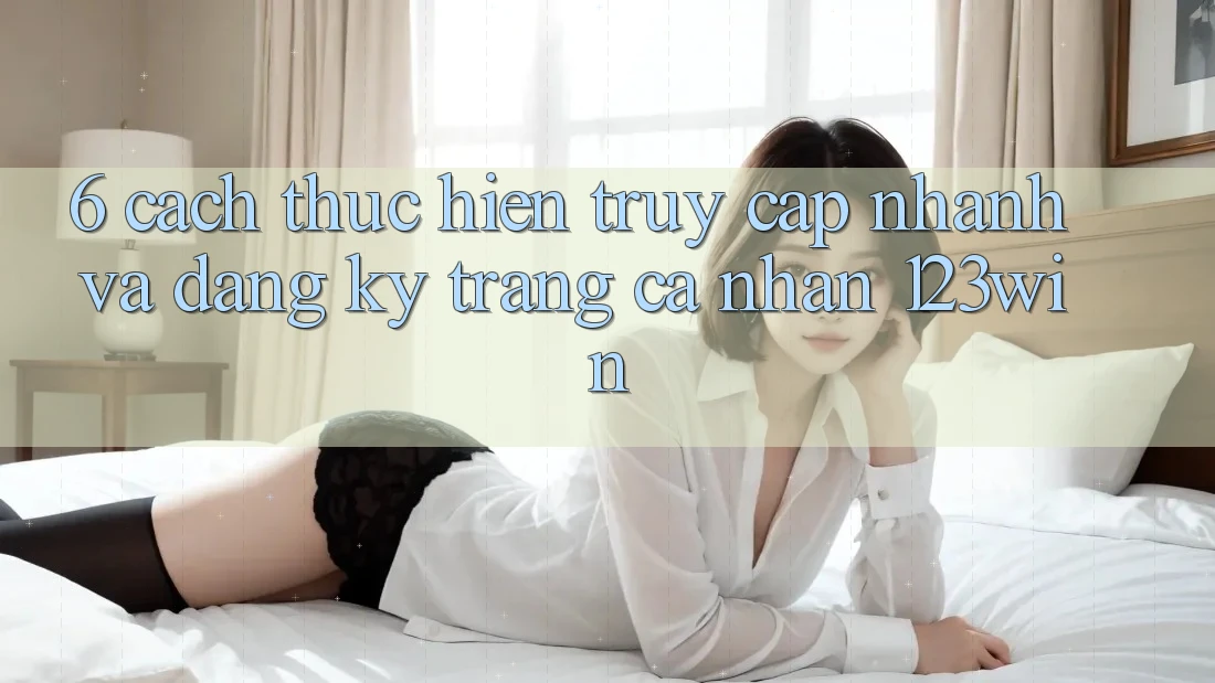 6. Cách thực hiện Truy Cập Nhanh Và Đăng Ký Trang cá nhân 123win
