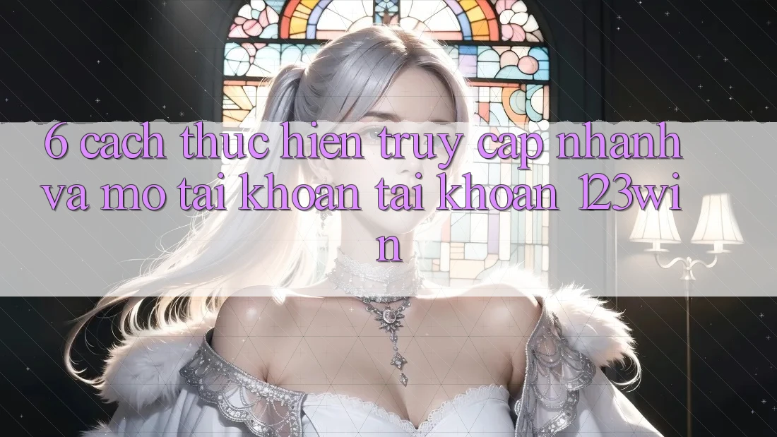 6. Cách thực hiện Truy Cập Nhanh Và Mở tài khoản Tài Khoản 123win