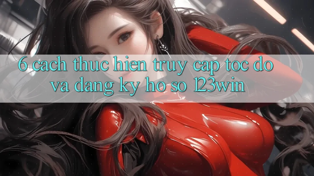 6. Cách thực hiện Truy Cập Tốc độ Và Đăng Ký Hồ sơ 123win