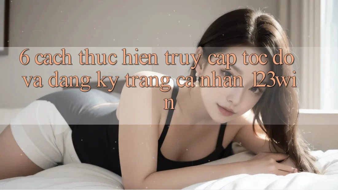 6. Cách thực hiện Truy Cập Tốc độ Và Đăng Ký Trang cá nhân 123win
