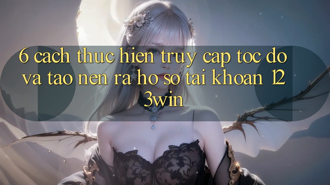 6. Cách thực hiện Truy Cập Tốc độ Và Tạo nên ra hồ sơ Tài Khoản 123win
