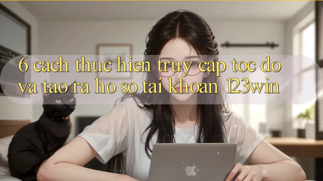 6. Cách thực hiện Truy Cập Tốc độ Và Tạo ra hồ sơ Tài Khoản 123win