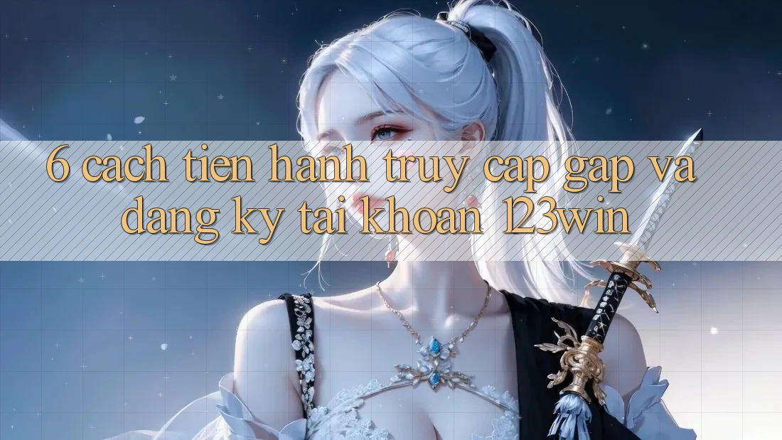 6. Cách tiến hành Truy Cập Gấp Và Đăng Ký Tài Khoản 123win