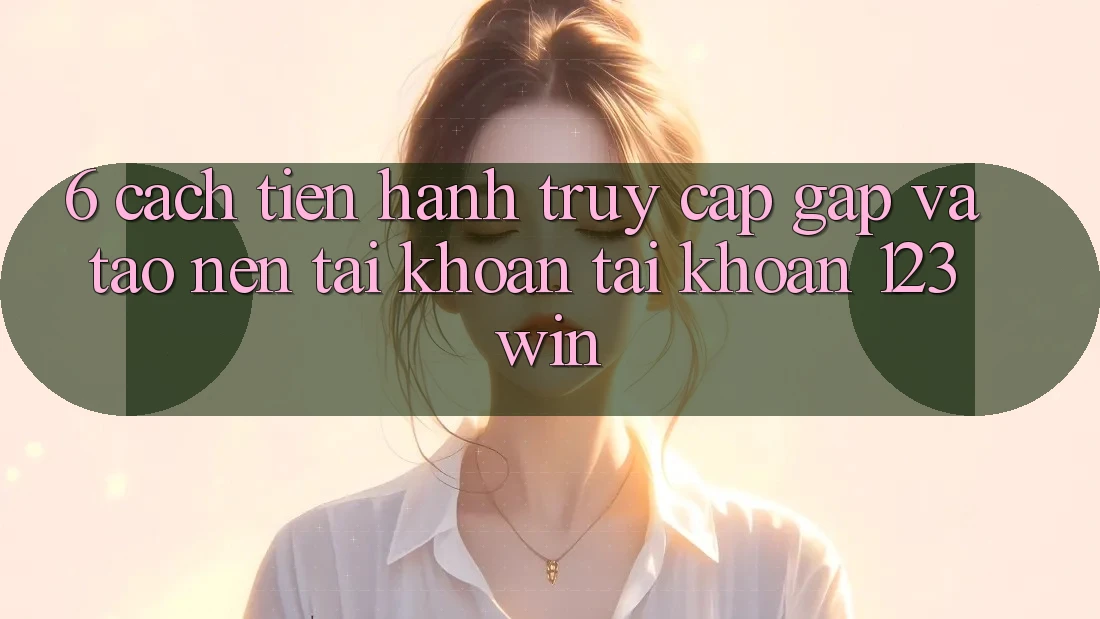 6. Cách tiến hành Truy Cập Gấp Và Tạo nên tài khoản Tài Khoản 123win