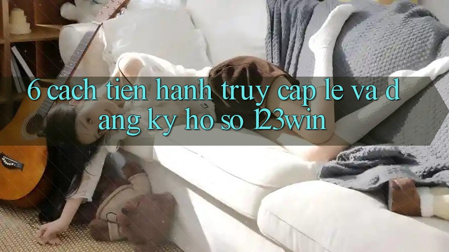 6. Cách tiến hành Truy Cập Lẹ Và Đăng Ký Hồ sơ 123win