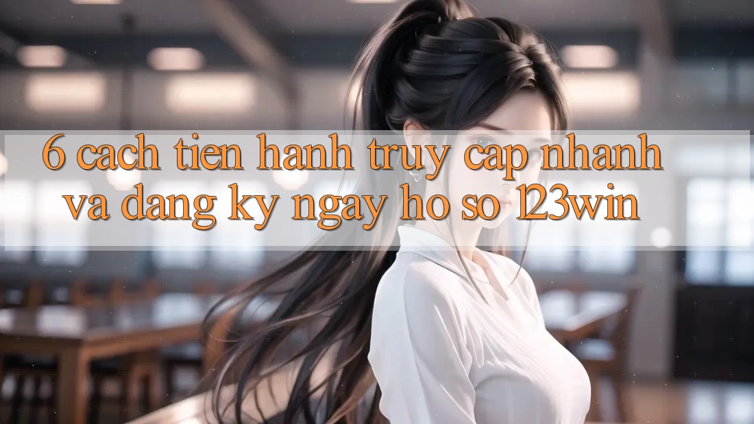 6. Cách tiến hành Truy Cập Nhanh Và Đăng ký ngay Hồ sơ 123win