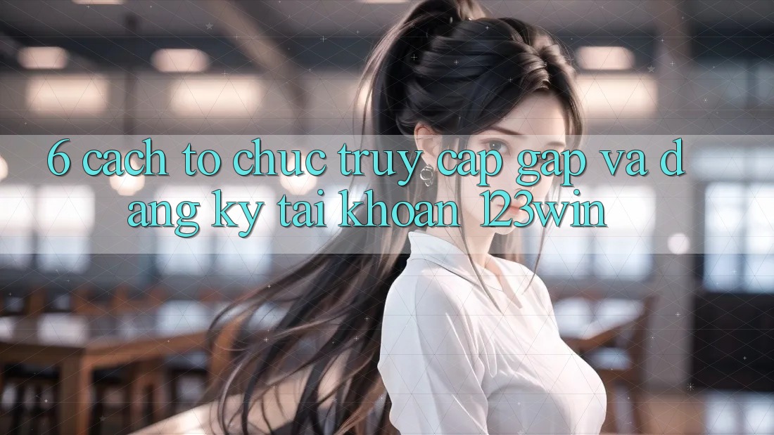 6. Cách tổ chức Truy Cập Gấp Và Đăng Ký Tài Khoản 123win