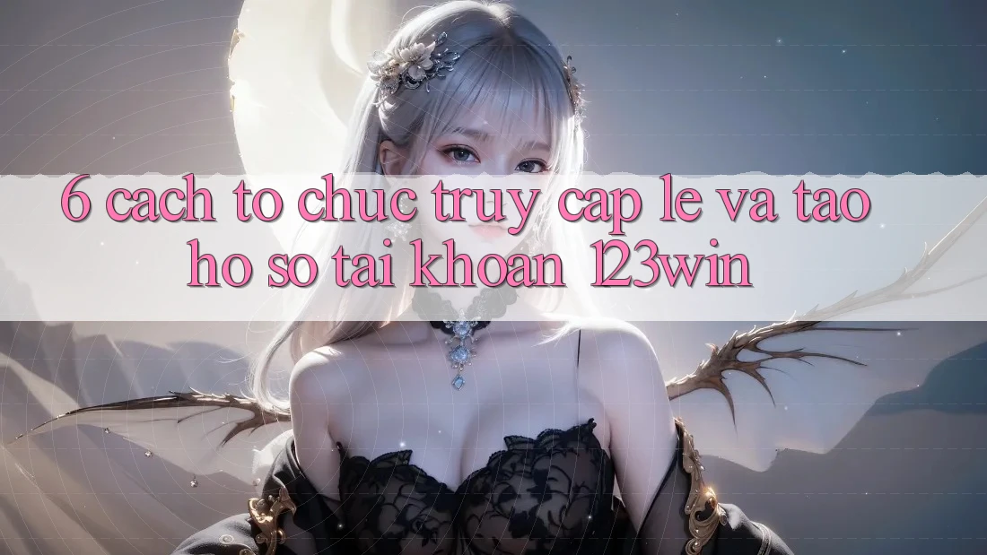 6. Cách tổ chức Truy Cập Lẹ Và Tạo hồ sơ Tài Khoản 123win