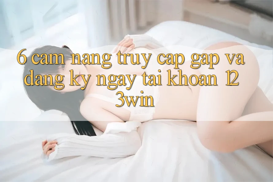 6. Cẩm nang Truy Cập Gấp Và Đăng ký ngay Tài Khoản 123win