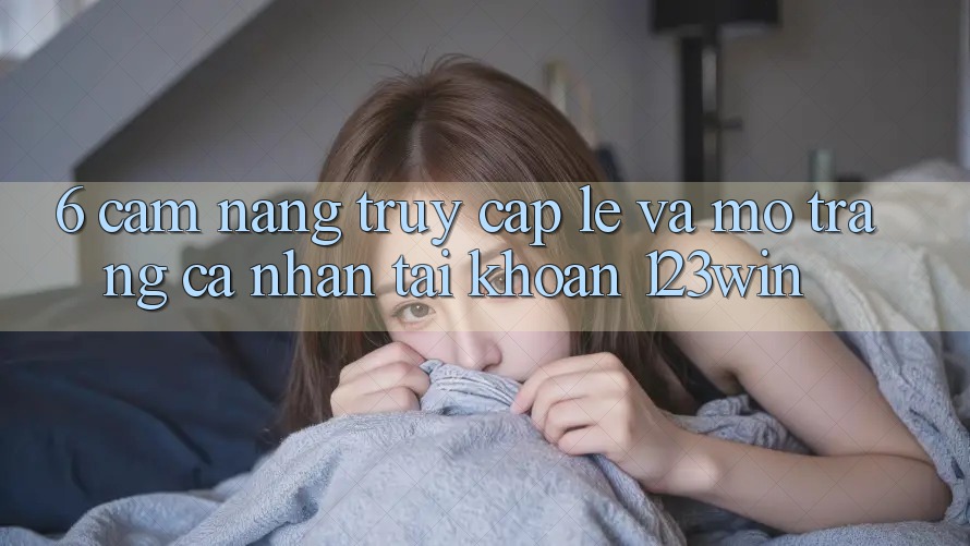 6. Cẩm nang Truy Cập Lẹ Và Mở trang cá nhân Tài Khoản 123win