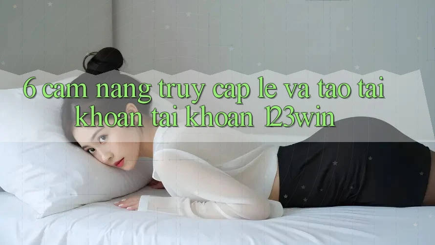 6. Cẩm nang Truy Cập Lẹ Và Tạo tài khoản Tài Khoản 123win