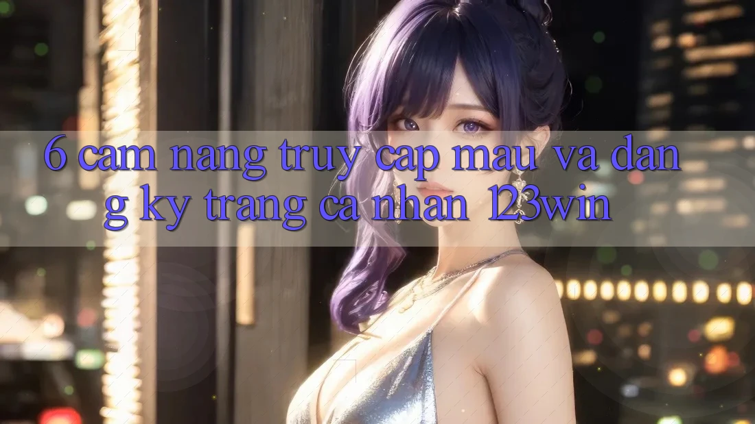 6. Cẩm nang Truy Cập Mau Và Đăng Ký Trang cá nhân 123win