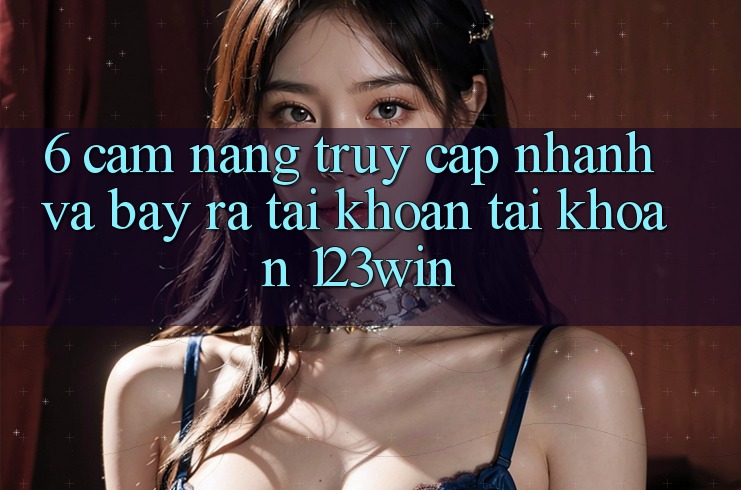 6. Cẩm nang Truy Cập Nhanh Và Bày ra tài khoản Tài Khoản 123win