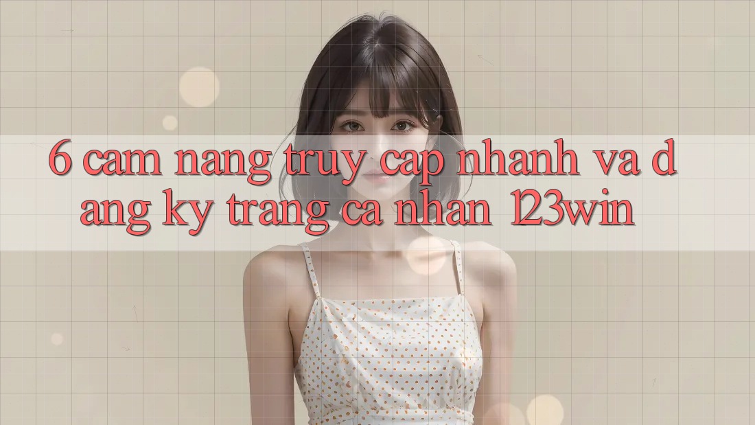 6. Cẩm nang Truy Cập Nhanh Và Đăng Ký Trang cá nhân 123win