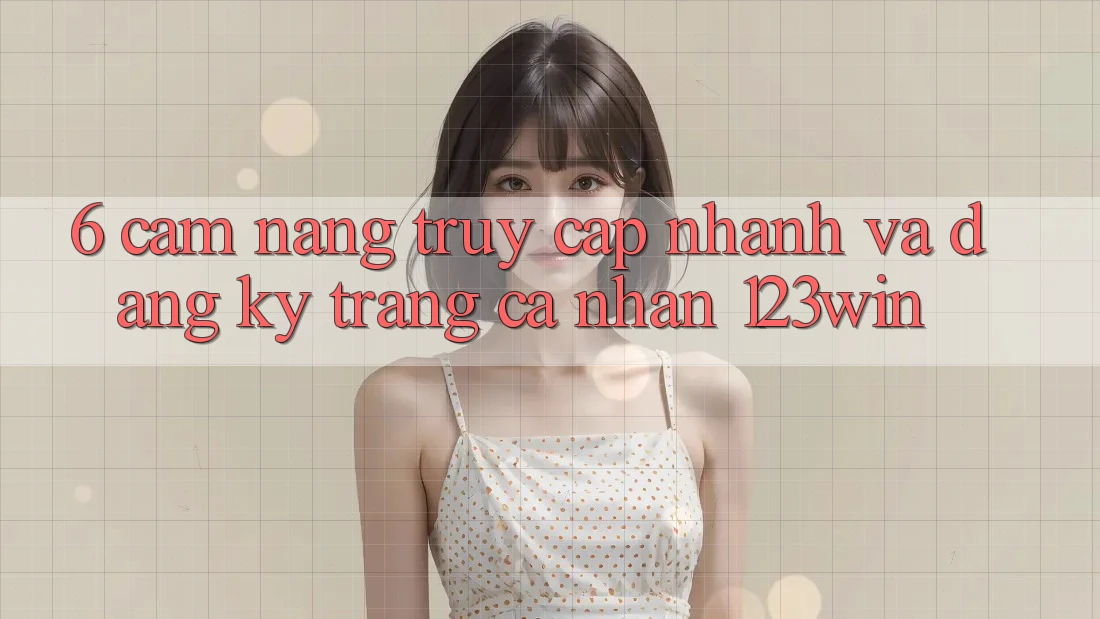 6. Cẩm nang Truy Cập Nhanh Và Đăng ký Trang cá nhân 123win