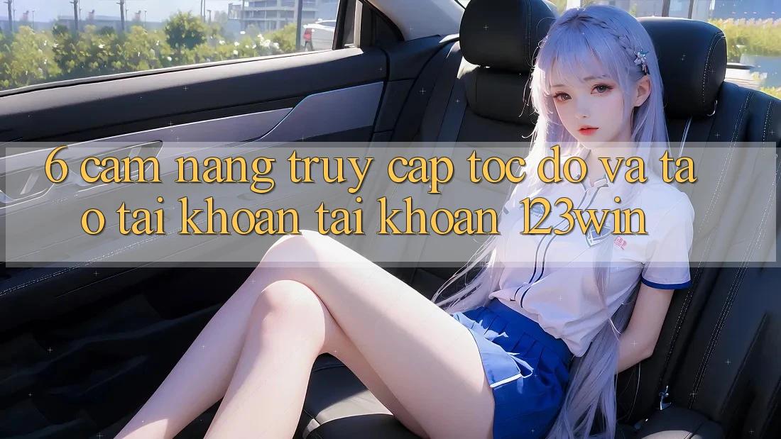 6. Cẩm nang Truy Cập Tốc độ Và Tạo tài khoản Tài Khoản 123win
