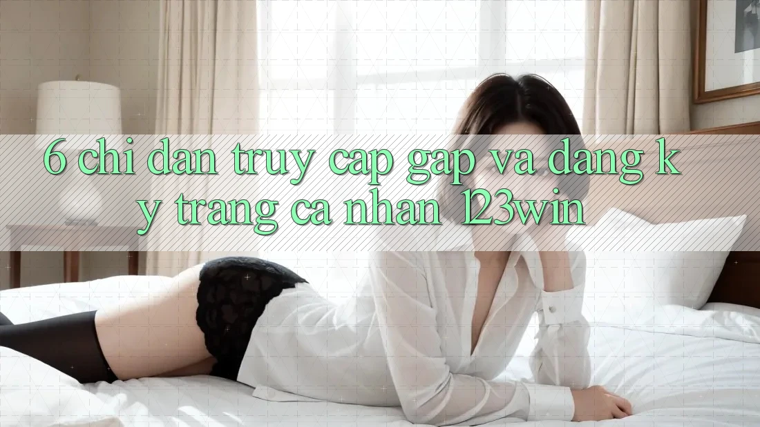 6. Chỉ dẫn Truy Cập Gấp Và Đăng Ký Trang cá nhân 123win
