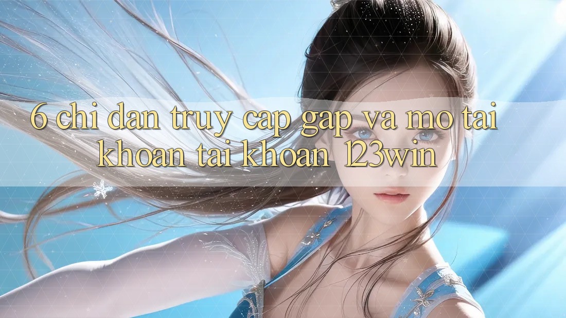 6. Chỉ dẫn Truy Cập Gấp Và Mở tài khoản Tài Khoản 123win