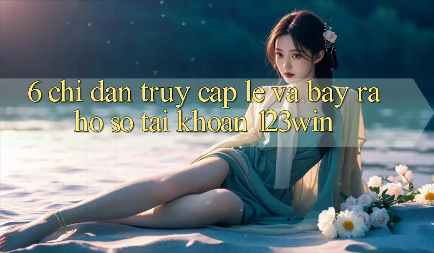6. Chỉ dẫn Truy Cập Lẹ Và Bày ra hồ sơ Tài Khoản 123win
