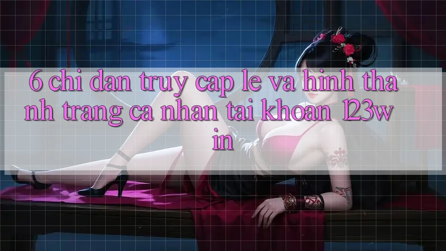 6. Chỉ dẫn Truy Cập Lẹ Và Hình thành trang cá nhân Tài Khoản 123win