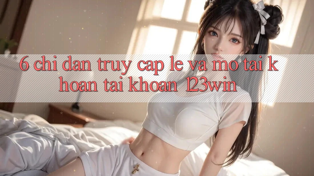 6. Chỉ dẫn Truy Cập Lẹ Và Mở tài khoản Tài Khoản 123win